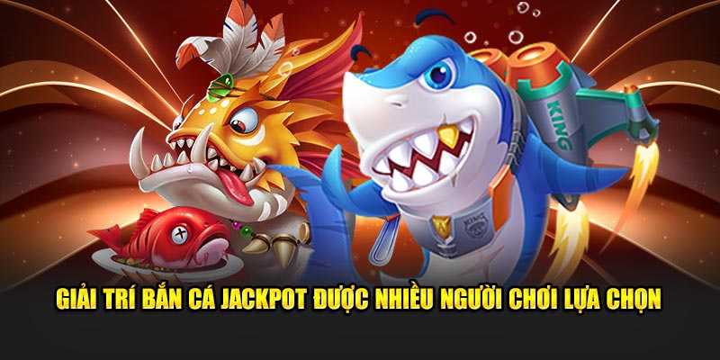 Giải trí bắn cá Jackpot được nhiều người chơi lựa chọn 